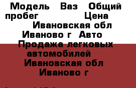  › Модель ­ Ваз › Общий пробег ­ 150 000 › Цена ­ 13 000 - Ивановская обл., Иваново г. Авто » Продажа легковых автомобилей   . Ивановская обл.,Иваново г.